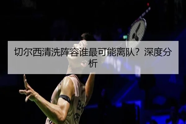 切尔西清洗阵容谁最可能离队？深度分析